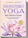 Johanna Kessens - Traumasensibles Yoga - Der Praxis-Guide: Wege aus der inneren Unruhe zu mehr Sicherheit & Selbstmitgefühl - inkl. Achtsamkeitsübungen, Alltagstipps & beruhigender Yoga-Sequenzen