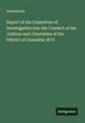 Anonymous - Report of the Committee of Investigation into the Conduct of the Justices and Constables of the District of Columbia 1873