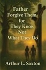 Arthur L. Saxton - Father Forgive Them for They Know Not What They Do