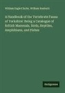 William Eagle Clarke, William Roebuck - A Handbook of the Vertebrate Fauna of Yorkshire: Being a Catalogue of British Mammals, Birds, Reptiles, Amphibians, and Fishes