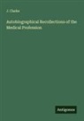 J. Clarke - Autobiographical Recollections of the Medical Profession