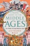 Anthony Bale - A Travel Guide to the Middle Ages - The World Through Medieval Eyes