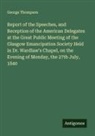 George Thompson - Report of the Speeches, and Reception of the American Delegates at the Great Public Meeting of the Glasgow Emancipation Society Held in Dr. Wardlaw's Chapel, on the Evening of Monday, the 27th July, 1840