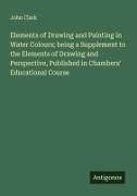 John Clark - Elements of Drawing and Painting in Water Colours; being a Supplement to the Elements of Drawing and Perspective, Published in Chambers' Educational Course