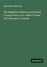 Emanuel Swedenborg - The Delights of Wisdom Concerning Conjugial Love: After Which Follow the Pleasures of Insanity