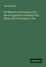 John Wilkinson - The Manners and Customs of the Ancient Egyptians: Including Their Private Life, Government, Laws