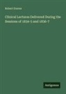 Robert Graves - Clinical Lectures Delivered During the Sessions of 1834-5 and 1836-7