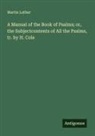 Martin Luther - A Manual of the Book of Psalms; or, the Subjectcontents of All the Psalms, tr. by H. Cole