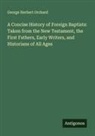 George Herbert Orchard - A Concise History of Foreign Baptists: Taken from the New Testament, the First Fathers, Early Writers, and Historians of All Ages