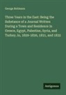 George Robinson - Three Years in the East: Being the Substance of a Journal Written During a Town and Residence in Greece, Egypt, Palestine, Syria, and Turkey, in, 1829-1830, 1831, and 1832
