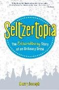 Barry Joseph - Seltzertopia The Extraordinary Story of an Ordinary Drink