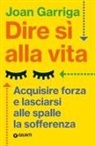 Joan Garriga - Dire sì alla vita. Acquisire forza e lasciarsi alle spalle la sofferenza