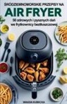Magda Kubecka - ¿ródziemnomorskie przepisy na Air Fryer. 50 zdrowych i pysznych da¿ we frytkownicy bezt¿uszczowej