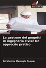 Ali Shahriar Manteghi Fassaie - La gestione dei progetti in ingegneria civile: Un approccio pratico