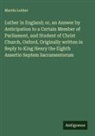 Martin Luther - Luther in England; or, an Answer by Anticipation to a Certain Member of Parliament, and Student of Christ Church, Oxford, Originally written in Reply to King Henry the Eighth Assertio Septem Sacramentorum
