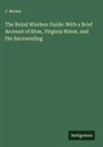 J. Brown - The Royal Windsor Guide: With a Brief Account of Eton, Virginia Water, and the Surrounding