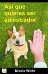 Nicole Wilde - Así que quieres ser adiestrador : consejos paso a paso de una profesional