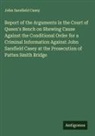 John Sarsfield Casey - Report of the Arguments in the Court of Queen's Bench on Shewing Cause Against the Conditional Order for a Criminal Information Against John Sarsfield Casey at the Prosecution of Patten Smith Bridge