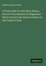 Matthew Henry Cowell - A Floral Guide For East Kent: Being a Record of the Habitats of Indigeneous Plants Found in the Eastern Division of the County of Kent
