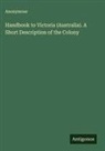 Anonymous - Handbook to Victoria (Australia). A Short Description of the Colony