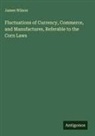 James Wilson - Fluctuations of Currency, Commerce, and Manufactures, Referable to the Corn Laws