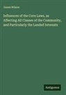 James Wilson - Influences of the Corn Laws, as Affecting All Classes of the Community, and Particularly the Landed Interests