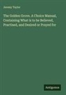 Jeremy Taylor - The Golden Grove. A Choice Manual, Containing What is to be Believed, Practised, and Desired or Prayed for
