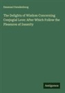Emanuel Swedenborg - The Delights of Wisdom Concerning Conjugial Love: After Which Follow the Pleasures of Insanity