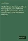 John Williams - The Territory of Florida; or, Sketches of the Topography, Civil and Natural History of the Country, the Climate, and the Indian Tribes, from the First Discovery