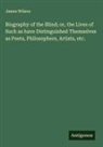 James Wilson - Biography of the Blind; or, the Lives of Such as have Distinguished Themselves as Poets, Philosophers, Artists, etc