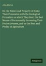 John Morton - On the Nature and Property of Soils : Their Connexion with the Geological Formation on which They Rest, the Best Means of Permanently Increasing Their Productiveness, and on the Rent and Profits of Agriculture