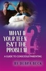 Beck - What If Your Teen Isn't the Problem? A Guide to Conscious Parenting