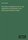 John Cooper - The Science of Spiritual Life. Or, the Adaptation of Christianity to the Nature and Condition of Man