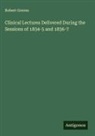 Robert Graves - Clinical Lectures Delivered During the Sessions of 1834-5 and 1836-7