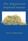 James Sutherland - The Adventures of an Elephant Hunter