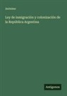 Anónimo - Ley de inmigración y colonización de la República Argentina
