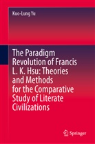 Kuo-Lung Yu - The Paradigm Revolution of Francis L. K. Hsu: Theories and Methods for the Comparative Study of Literate Civilizations