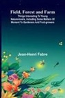 Jean-Henri Fabre - Field, Forest and Farm; Things interesting to young nature-lovers, including some matters of moment to gardeners and fruit-growers