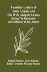 Abigail Adams, John Adams - Familiar Letters of John Adams and His Wife Abigail Adams During the Revolution with a Memoir of Mrs. Adams