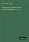 Bernardo De Irigoyen - La cuestión de límites entre la República Argentina y Chile