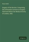 Henry Smith - Surgery of the Rectum. Comprising the Lettsomian Lectures on Surgery Delivered Before the Medical Society of London, 1865