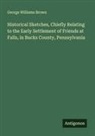 George Williams Brown - Historical Sketches, Chiefly Relating to the Early Settlement of Friends at Falls, in Bucks County, Pennsylvania