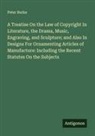 Peter Burke - A Treatise On the Law of Copyright In Literature, the Drama, Music, Engraving, and Sculpture; and Also In Designs For Ornamenting Articles of Manufacture: Including the Recent Statutes On the Subjects
