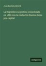 Juan Bautista Alberdi - La República Argentina consolidada en 1880 con la ciudad de Buenos Aires por capital