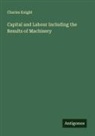 Charles Knight - Capital and Labour Including the Results of Machinery