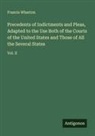 Francis Wharton - Precedents of Indictments and Pleas, Adapted to the Use Both of the Courts of the United States and Those of All the Several States