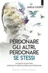 Amelia Fleurot - Perdonare gli altri, perdonare se stessi. Accettare le proprie ferite, trasformare la sofferenza, abbracciare la liberazione