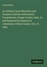 James Henry - An Address Upon Education and Common Schools: Delivered At Cooperstown, Otsego County, Sept. 21 and Repeated By Request At Johnstown, Fulton County, Oct. 17, 1843