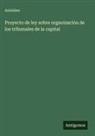 Anónimo - Proyecto de ley sobre organización de los tribunales de la capital