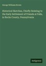 George Williams Brown - Historical Sketches, Chiefly Relating to the Early Settlement of Friends at Falls, in Bucks County, Pennsylvania